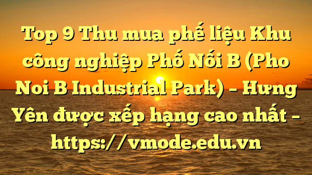 Top 9 Thu mua phế liệu Khu công nghiệp Phố Nối B (Pho Noi B Industrial Park) – Hưng Yên được xếp hạng cao nhất – https://vmode.edu.vn