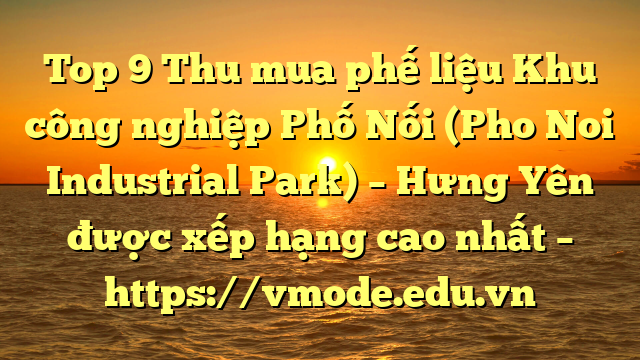Top 9 Thu mua phế liệu Khu công nghiệp Phố Nối (Pho Noi Industrial Park) – Hưng Yên được xếp hạng cao nhất – https://vmode.edu.vn
