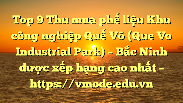 Top 9 Thu mua phế liệu Khu công nghiệp Quế Võ (Que Vo Industrial Park) – Bắc Ninh được xếp hạng cao nhất – https://vmode.edu.vn