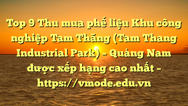 Top 9 Thu mua phế liệu Khu công nghiệp Tam Thăng (Tam Thang Industrial Park) – Quảng Nam được xếp hạng cao nhất – https://vmode.edu.vn