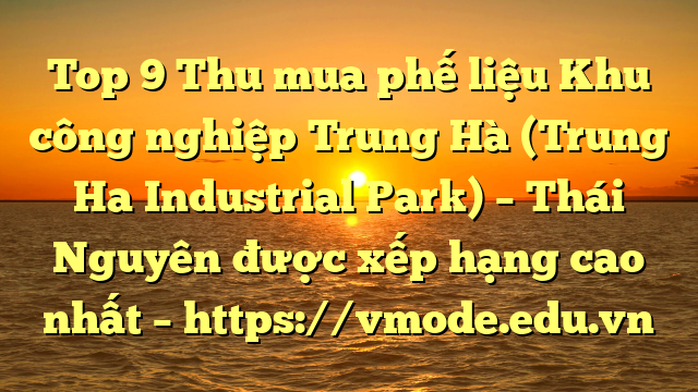 Top 9 Thu mua phế liệu Khu công nghiệp Trung Hà (Trung Ha Industrial Park) – Thái Nguyên được xếp hạng cao nhất – https://vmode.edu.vn