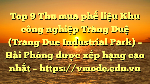 Top 9 Thu mua phế liệu Khu công nghiệp Tràng Duệ (Trang Due Industrial Park) – Hải Phòng được xếp hạng cao nhất – https://vmode.edu.vn