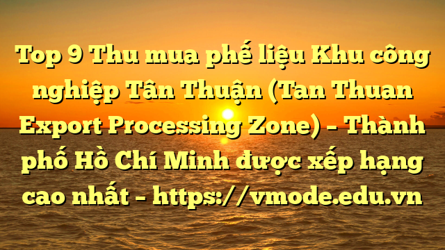 Top 9 Thu mua phế liệu Khu công nghiệp Tân Thuận (Tan Thuan Export Processing Zone) – Thành phố Hồ Chí Minh được xếp hạng cao nhất – https://vmode.edu.vn