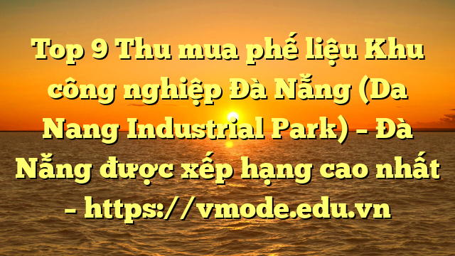 Top 9 Thu mua phế liệu Khu công nghiệp Đà Nẵng (Da Nang Industrial Park) – Đà Nẵng được xếp hạng cao nhất – https://vmode.edu.vn