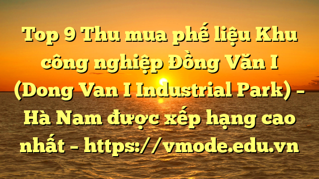 Top 9 Thu mua phế liệu Khu công nghiệp Đồng Văn I (Dong Van I Industrial Park) – Hà Nam được xếp hạng cao nhất – https://vmode.edu.vn