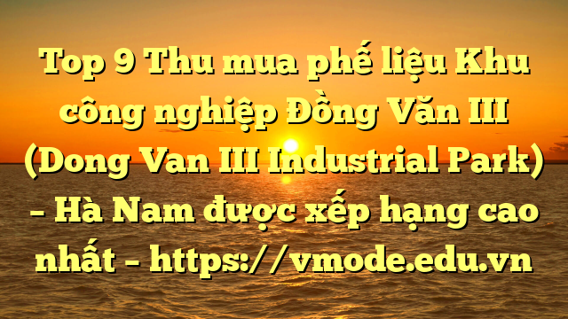 Top 9 Thu mua phế liệu Khu công nghiệp Đồng Văn III (Dong Van III Industrial Park) – Hà Nam được xếp hạng cao nhất – https://vmode.edu.vn