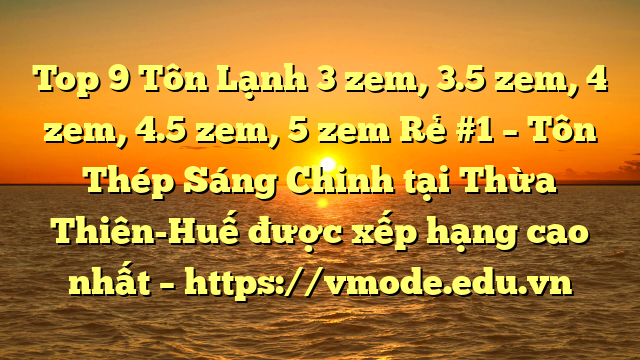 Top 9 Tôn Lạnh 3 zem, 3.5 zem, 4 zem, 4.5 zem, 5 zem Rẻ #1 – Tôn Thép Sáng Chinh tại Thừa Thiên-Huế  được xếp hạng cao nhất – https://vmode.edu.vn