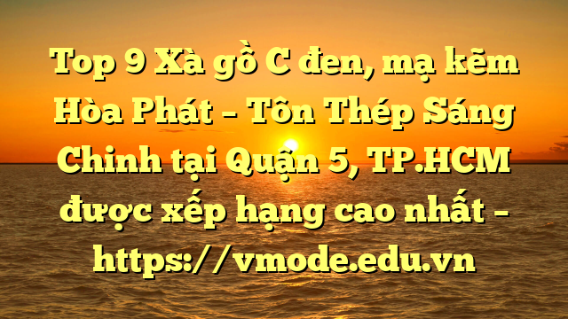 Top 9 Xà gồ C đen, mạ kẽm Hòa Phát  – Tôn Thép Sáng Chinh tại Quận 5, TP.HCM  được xếp hạng cao nhất – https://vmode.edu.vn