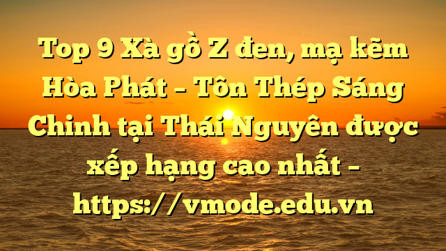 Top 9 Xà gồ Z đen, mạ kẽm Hòa Phát  – Tôn Thép Sáng Chinh tại Thái Nguyên  được xếp hạng cao nhất – https://vmode.edu.vn