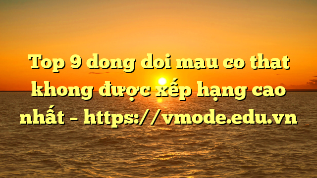 Top 9 dong doi mau co that khong được xếp hạng cao nhất – https://vmode.edu.vn
