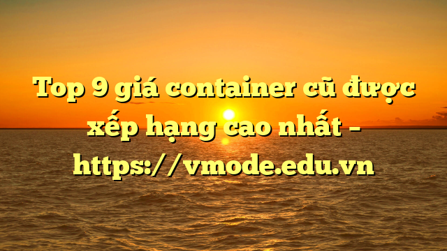 Top 9 giá container cũ được xếp hạng cao nhất – https://vmode.edu.vn