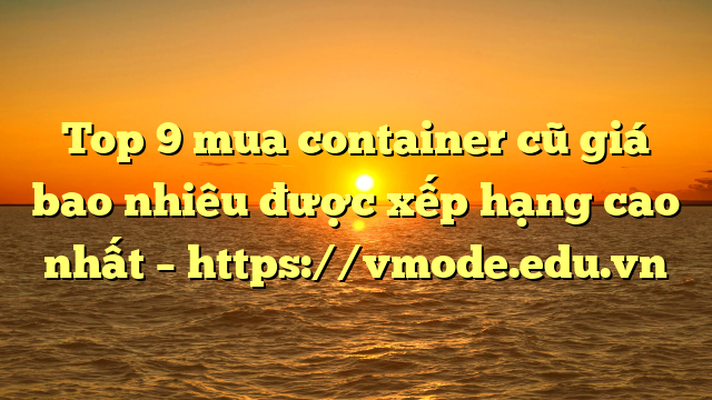 Top 9 mua container cũ giá bao nhiêu được xếp hạng cao nhất – https://vmode.edu.vn