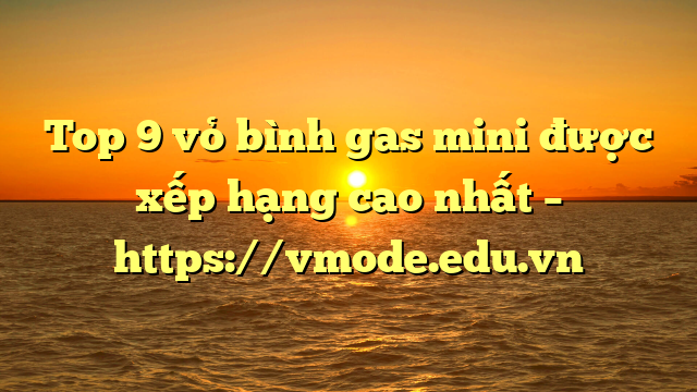 Top 9 vỏ bình gas mini được xếp hạng cao nhất – https://vmode.edu.vn